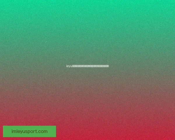 leyu体育最新资讯与赛事动态全面解析及精彩赛事回顾全攻略